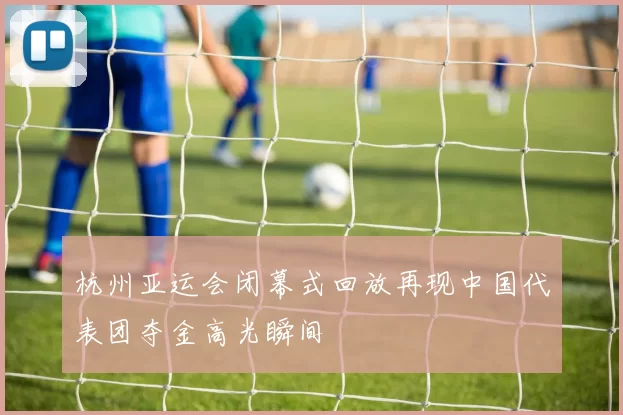 杭州亚运会闭幕式回放再现中国代表团夺金高光瞬间