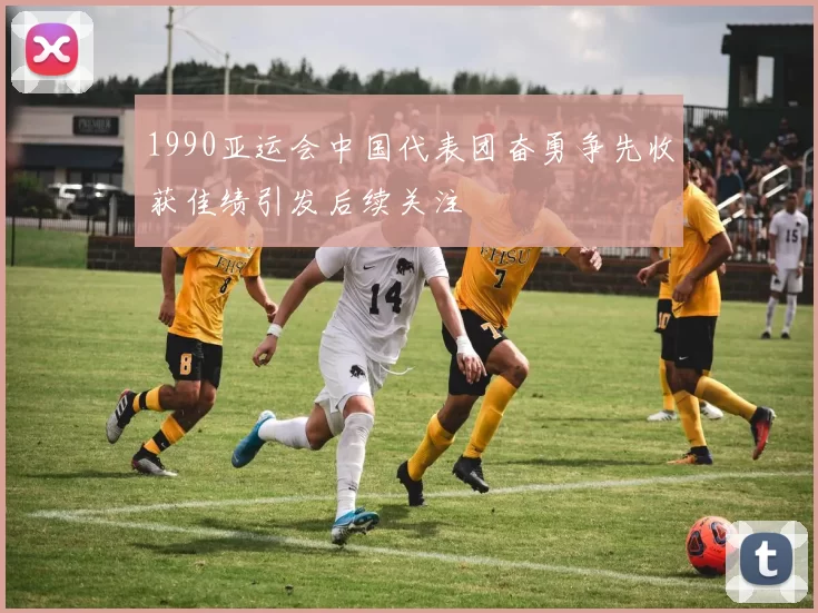 1990亚运会中国代表团奋勇争先收获佳绩引发后续关注