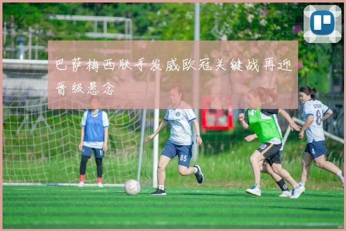 巴萨梅西联手发威欧冠关键战再迎晋级悬念