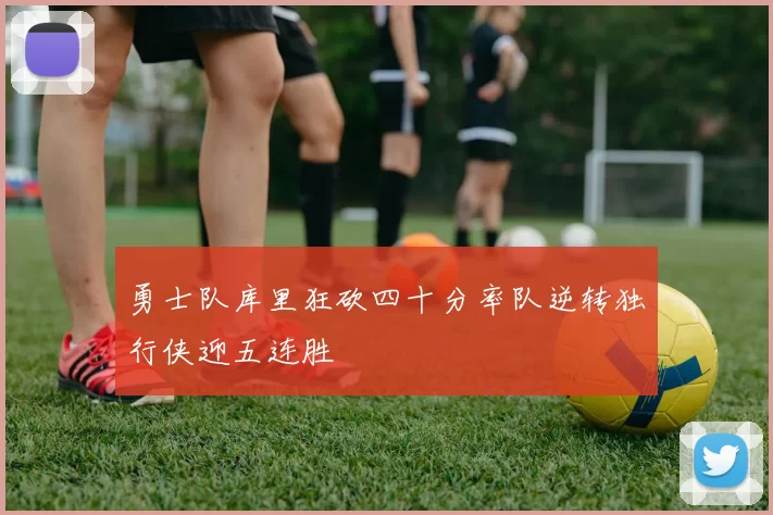 勇士队库里狂砍四十分率队逆转独行侠迎五连胜