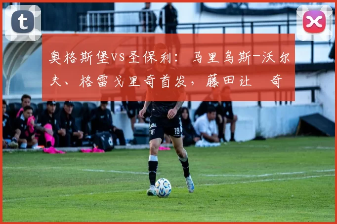 奥格斯堡vs圣保利：马里乌斯-沃尔夫、格雷戈里奇首发，藤田让瑠奇马、梅茨出战