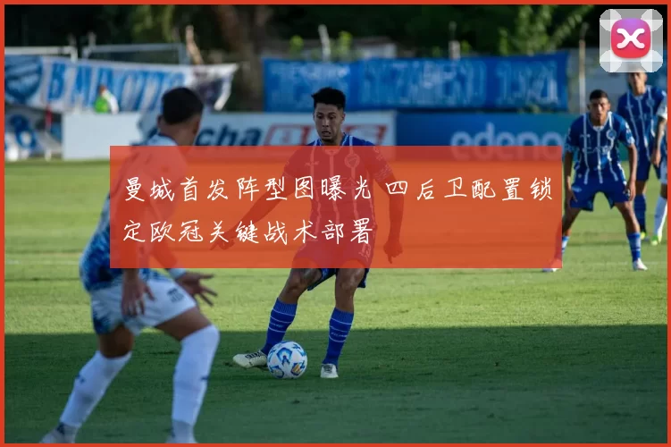 曼城首发阵型图曝光 四后卫配置锁定欧冠关键战术部署