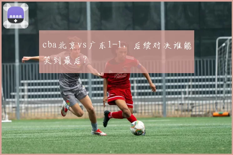 cba北京vs广东1-1，后续对决谁能笑到最后？
