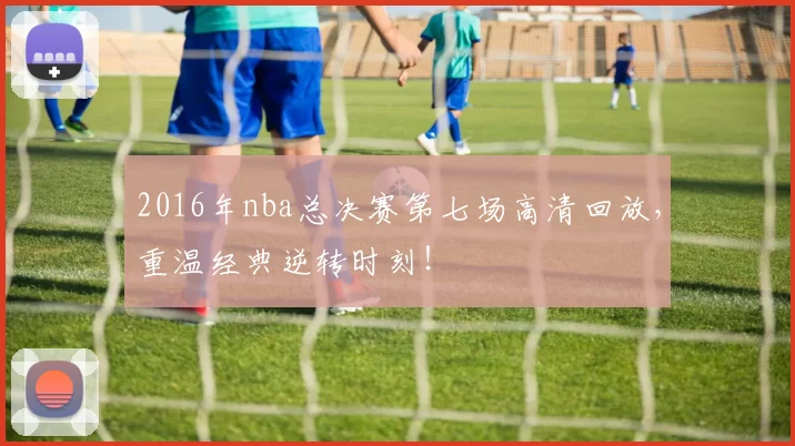 2016年nba总决赛第七场高清回放，重温经典逆转时刻！