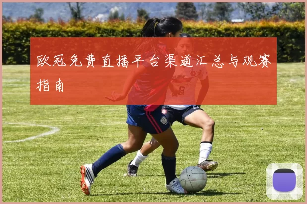 欧冠免费直播平台渠道汇总与观赛指南