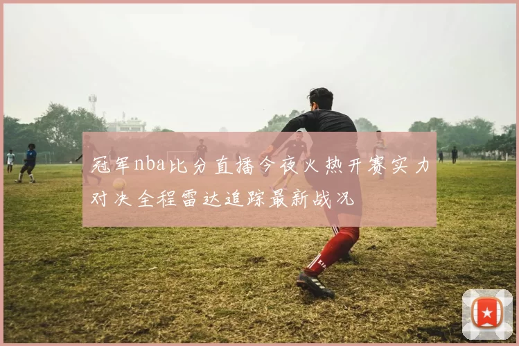 冠军nba比分直播今夜火热开赛实力对决全程雷达追踪最新战况