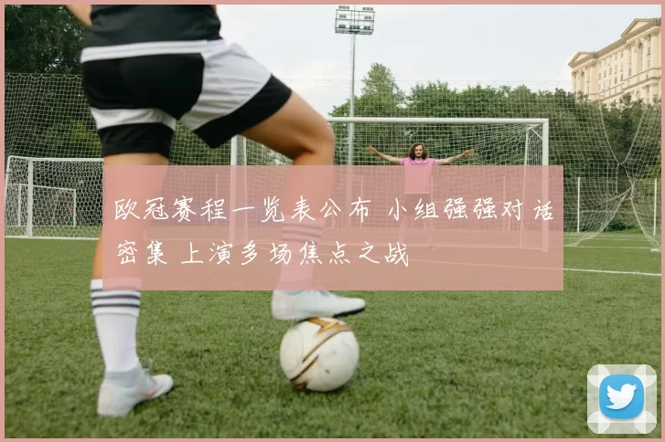 欧冠赛程一览表公布 小组强强对话密集 上演多场焦点之战