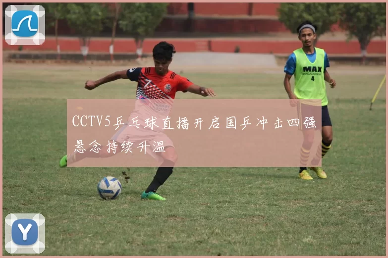 CCTV5乒乓球直播开启国乒冲击四强悬念持续升温