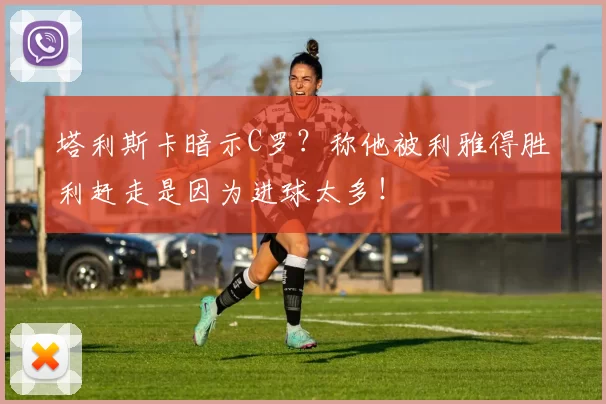 塔利斯卡暗示C罗？称他被利雅得胜利赶走是因为进球太多！