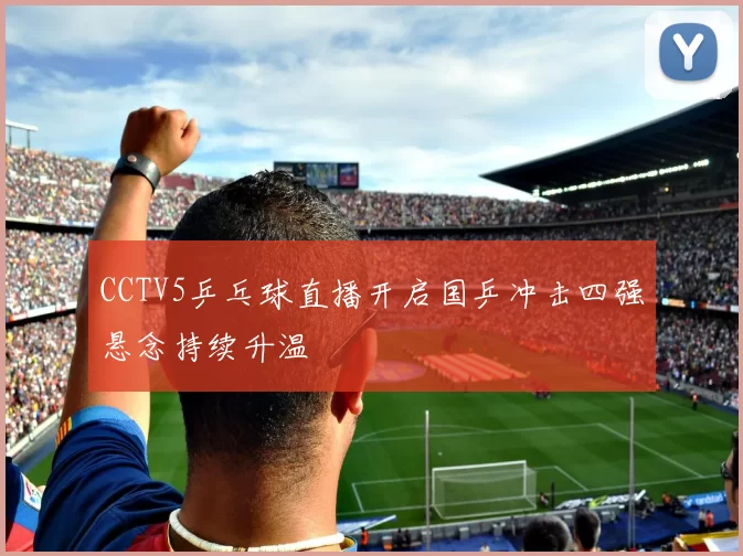 CCTV5乒乓球直播开启国乒冲击四强悬念持续升温