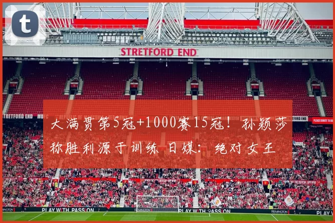 大满贯第5冠+1000赛15冠！孙颖莎称胜利源于训练 日媒：绝对女王