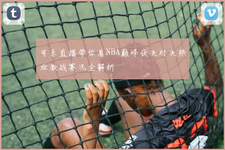 可乐直播带你看NBA巅峰夜决对决热血激战赛况全解析