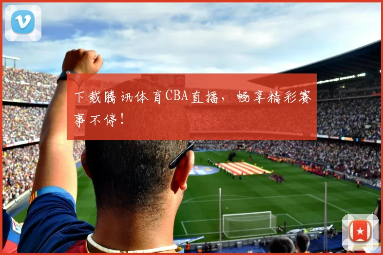 下载腾讯体育CBA直播，畅享精彩赛事不停！