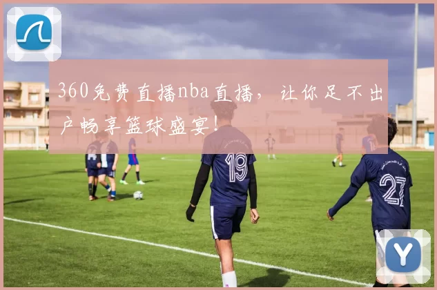 360免费直播nba直播，让你足不出户畅享篮球盛宴！