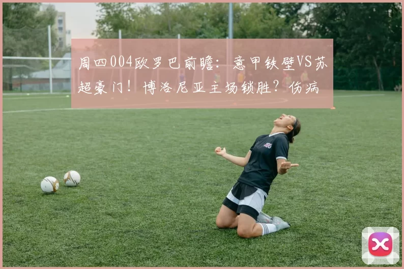 周四004欧罗巴前瞻：意甲铁壁VS苏超豪门！博洛尼亚主场锁胜？伤病潮成胜负关键_欧洲足联欧洲联赛_欧联