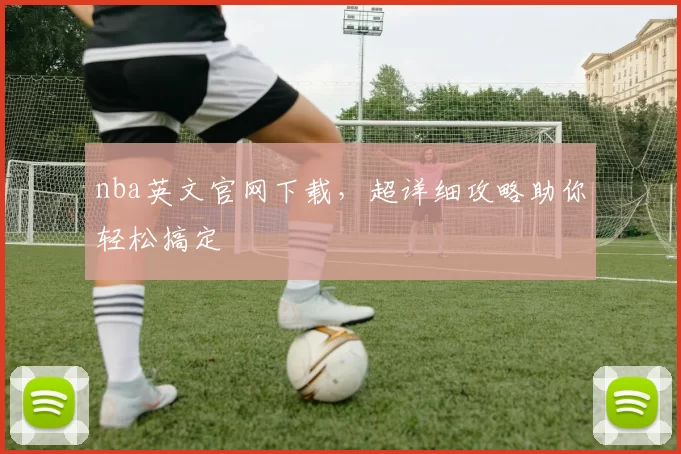 nba英文官网下载，超详细攻略助你轻松搞定