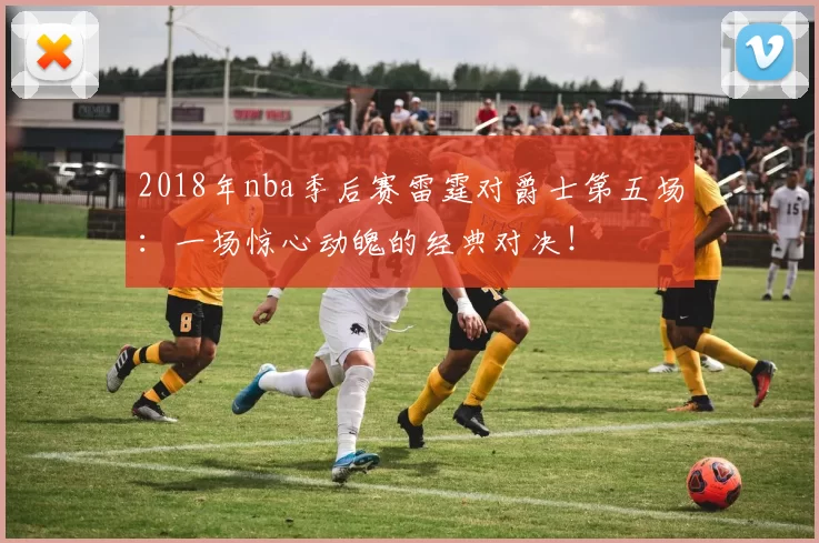 2018年nba季后赛雷霆对爵士第五场：一场惊心动魄的经典对决！