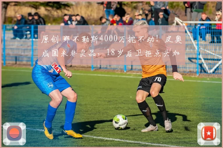原创 那不勒斯4000万挖不动！皮奥成国米非卖品，18岁后卫拒点头加盟