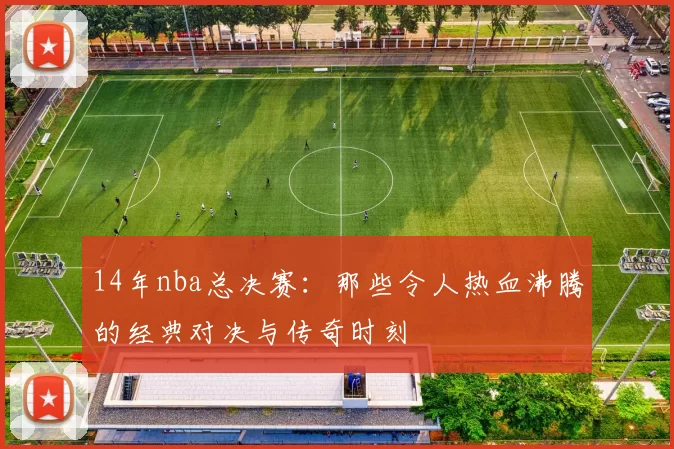 14年nba总决赛：那些令人热血沸腾的经典对决与传奇时刻