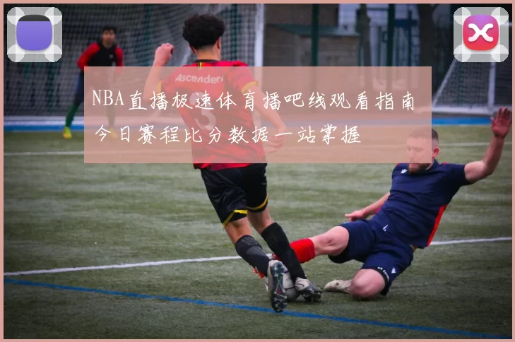 NBA直播极速体育播吧线观看指南 今日赛程比分数据一站掌握