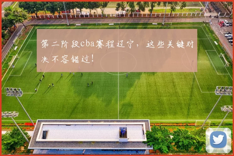 第二阶段cba赛程辽宁，这些关键对决不容错过！