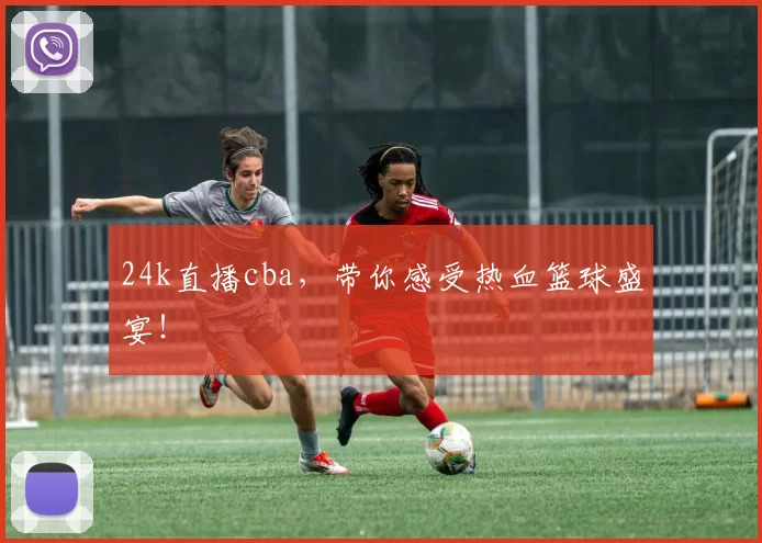 24k直播cba，带你感受热血篮球盛宴！