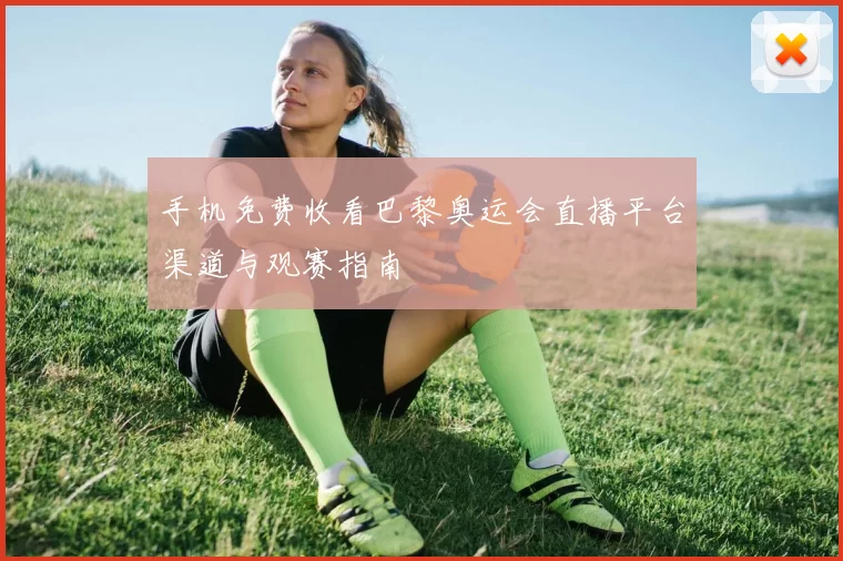 手机免费收看巴黎奥运会直播平台渠道与观赛指南