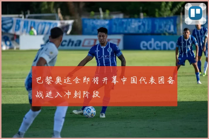 巴黎奥运会即将开幕中国代表团备战进入冲刺阶段