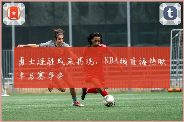 勇士连胜风采再现，NBA线直播热映季后赛争夺