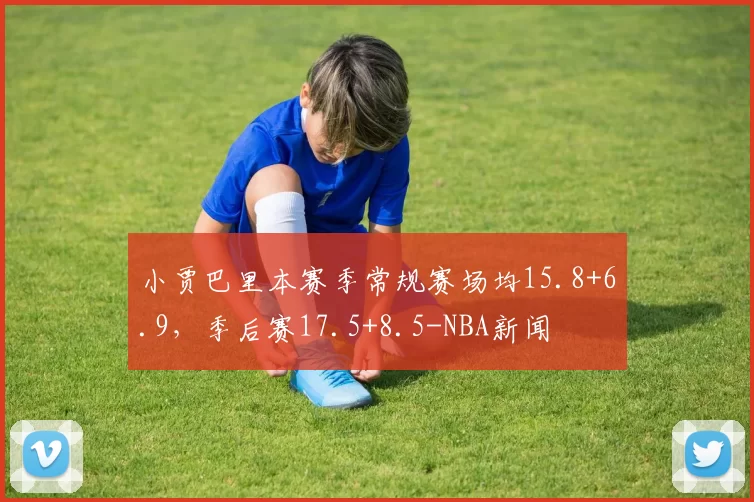 小贾巴里本赛季常规赛场均15.8+6.9，季后赛17.5+8.5-NBA新闻