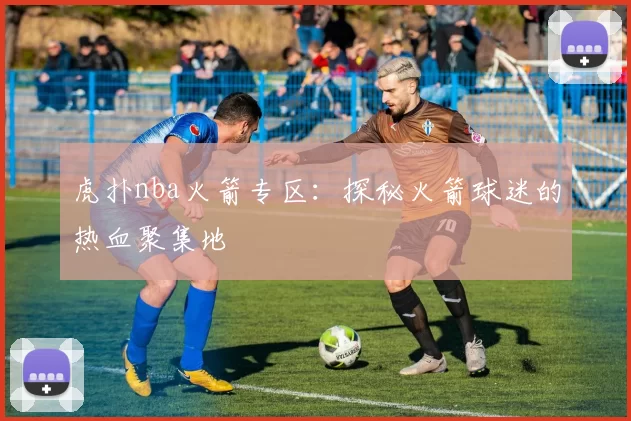 虎扑nba火箭专区：探秘火箭球迷的热血聚集地