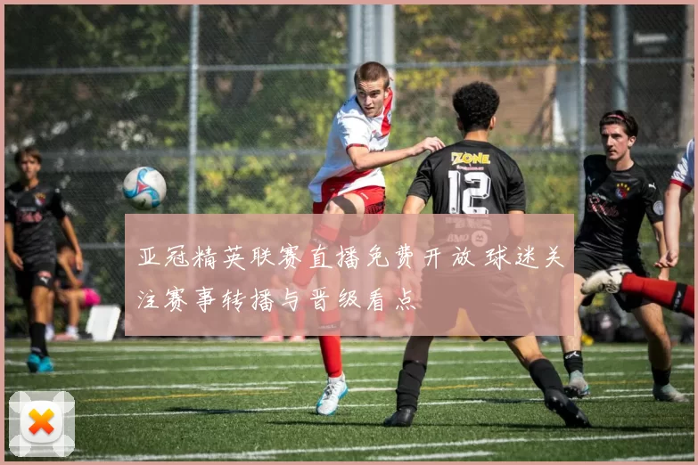 亚冠精英联赛直播免费开放 球迷关注赛事转播与晋级看点