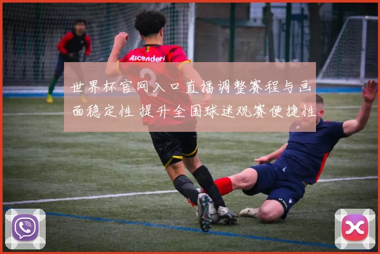 世界杯官网入口直播调整赛程与画面稳定性 提升全国球迷观赛便捷性