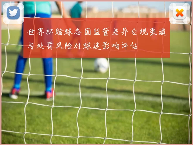 世界杯赌球各国监管差异合规渠道与处罚风险对球迷影响评估