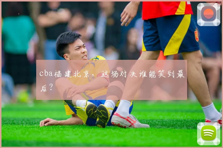cba福建北京，这场对决谁能笑到最后？