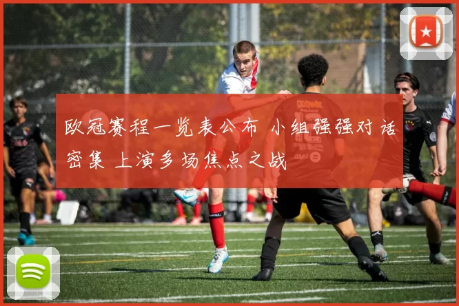 欧冠赛程一览表公布 小组强强对话密集 上演多场焦点之战