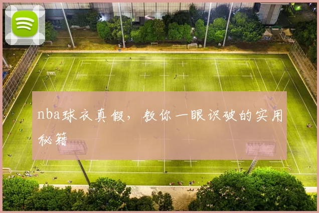 nba球衣真假，教你一眼识破的实用秘籍