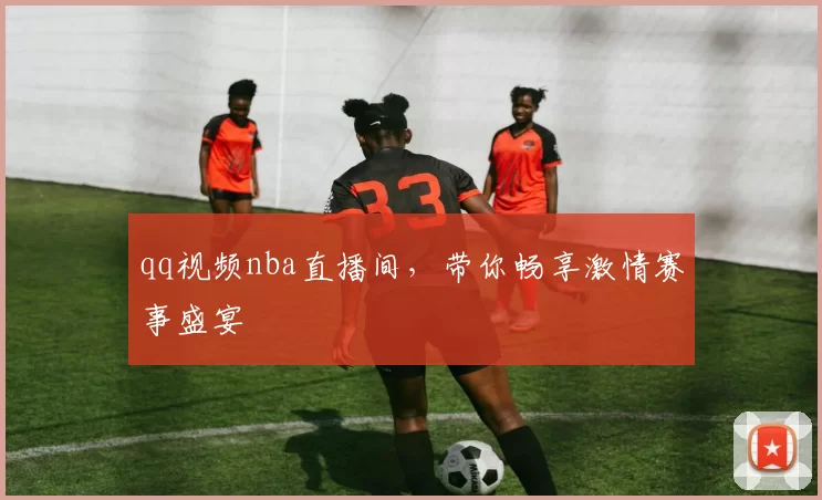 qq视频nba直播间，带你畅享激情赛事盛宴
