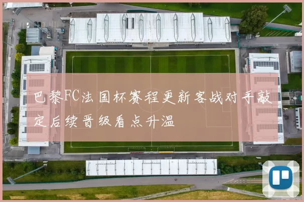 巴黎FC法国杯赛程更新客战对手敲定后续晋级看点升温