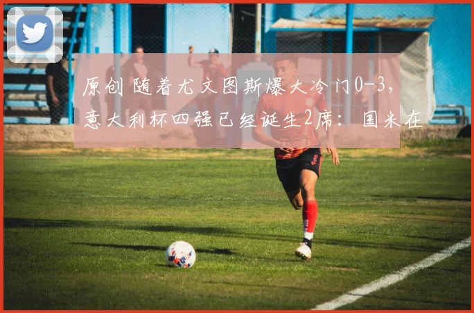 原创 随着尤文图斯爆大冷门0-3，意大利杯四强已经诞生2席：国米在列