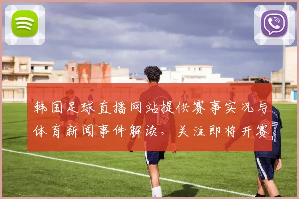 韩国足球直播网站提供赛事实况与体育新闻事件解读,关注即将开赛阵容变化与伤停信息