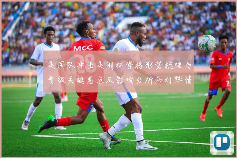美国队冲击美洲杯资格形势梳理与晋级关键看点及影响分析和对阵情况评估