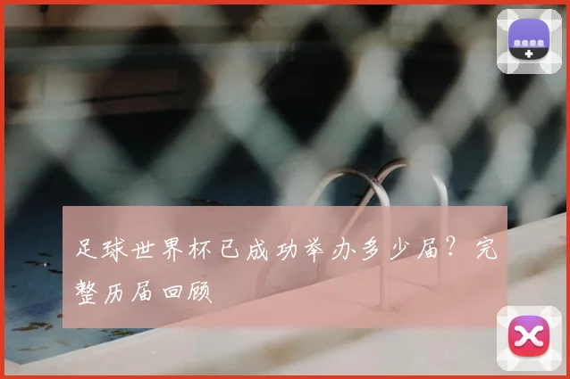 足球世界杯已成功举办多少届?完整历届回顾