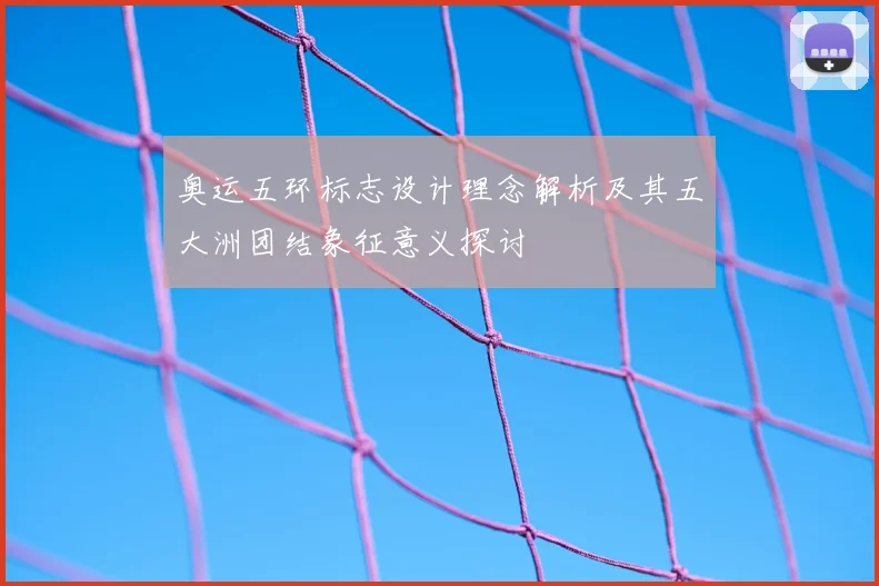 奥运五环标志设计理念解析及其五大洲团结象征意义探讨