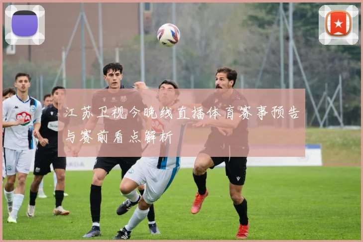 江苏卫视今晚线直播体育赛事预告与赛前看点解析