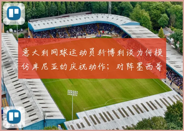 意大利网球运动员科博利谈为何模仿库尼亚的庆祝动作；对阵墨西哥时的高原反应问题？拉什福德：媒体什么都小题大做