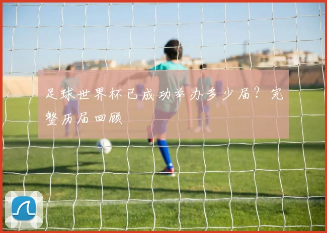 足球世界杯已成功举办多少届?完整历届回顾