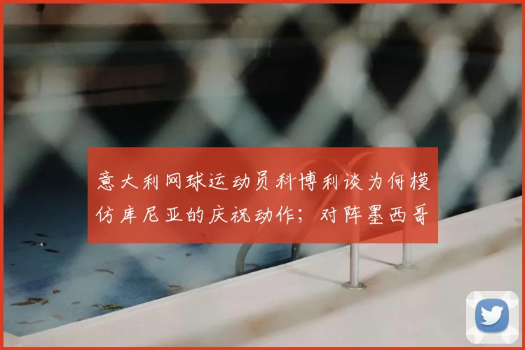 意大利网球运动员科博利谈为何模仿库尼亚的庆祝动作;对阵墨西哥时的高原反应问题?拉什福德:媒体什么都小题大做