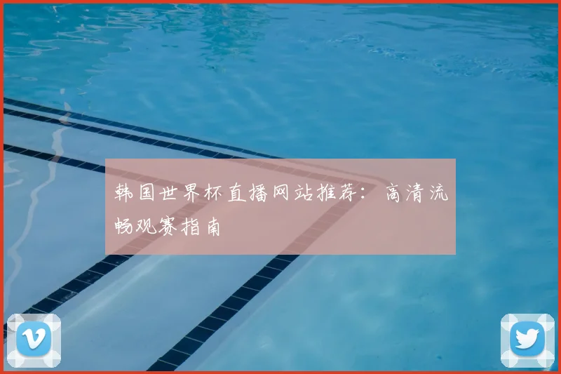 韩国世界杯直播网站推荐:高清流畅观赛指南