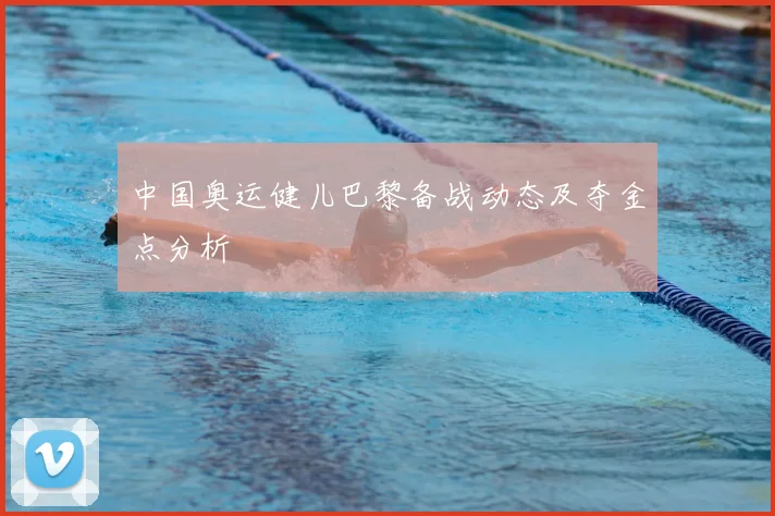 中国奥运健儿巴黎备战动态及夺金点分析